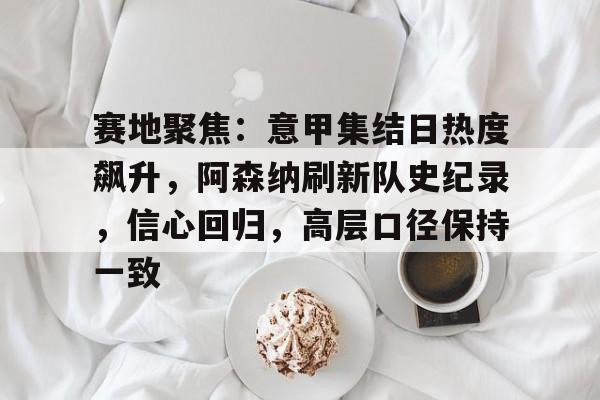 爱游戏入口-赛地聚焦：意甲集结日热度飙升，阿森纳刷新队史纪录，信心回归，高层口径保持一致(阿森纳传控与巴萨传控)